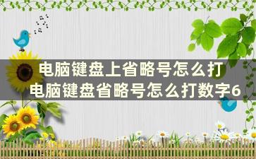 电脑键盘上省略号怎么打 电脑键盘省略号怎么打数字6